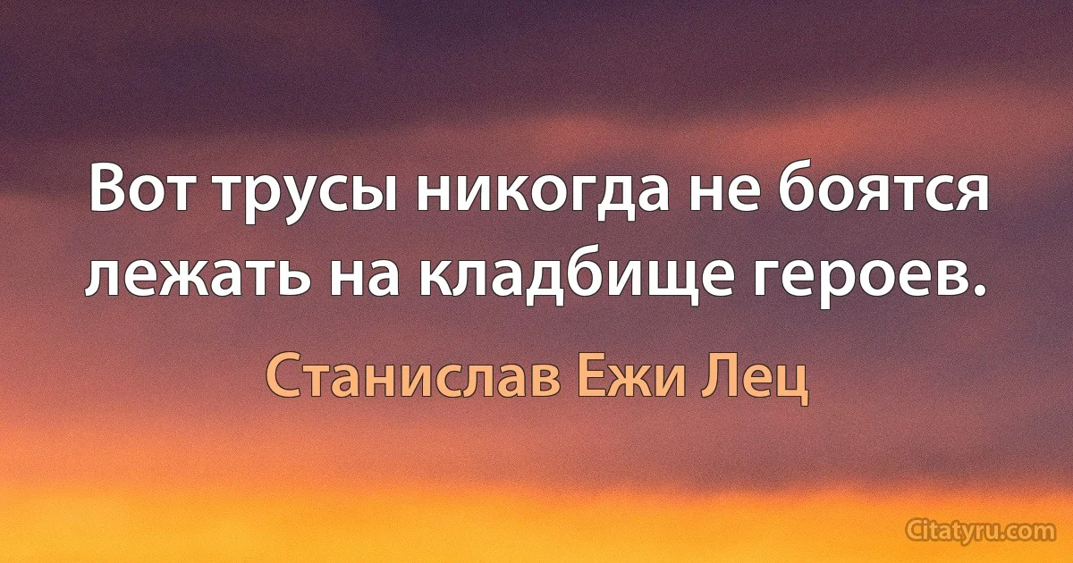 Вот трусы никогда не боятся лежать на кладбище героев. (Станислав Ежи Лец)