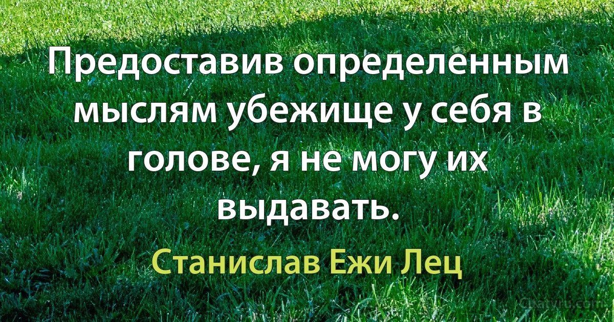 Предоставив определенным мыслям убежище у себя в голове, я не могу их выдавать. (Станислав Ежи Лец)