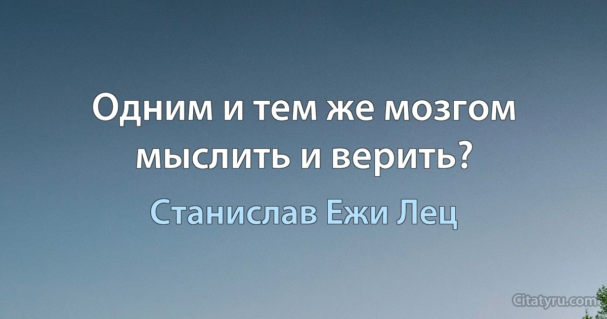 Одним и тем же мозгом мыслить и верить? (Станислав Ежи Лец)