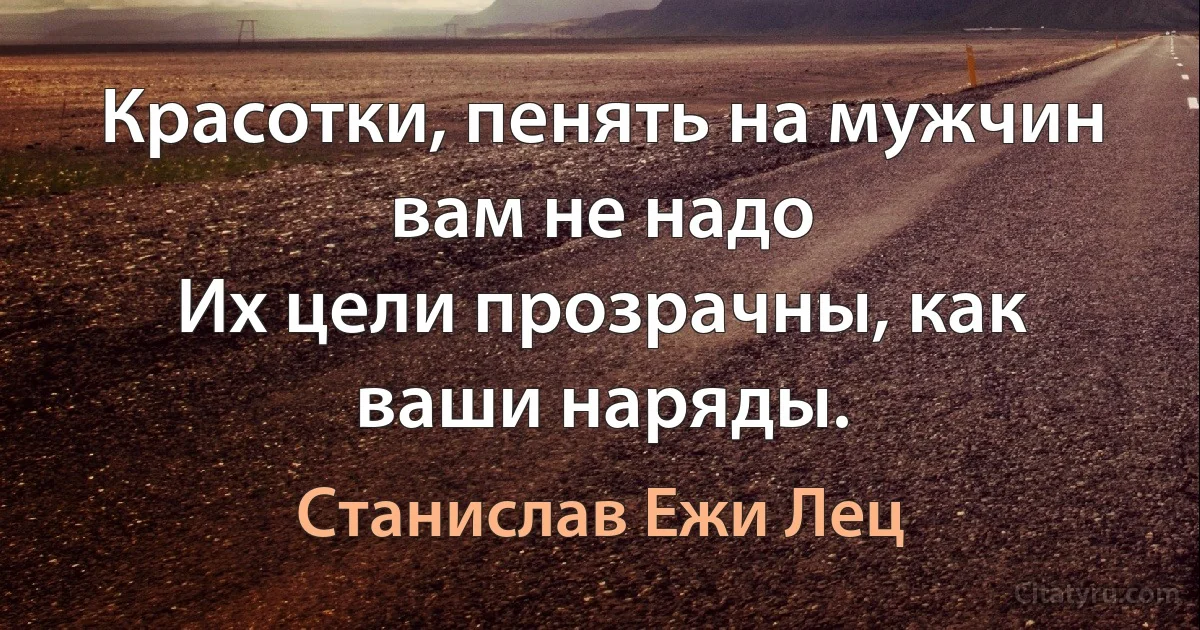 Красотки, пенять на мужчин вам не надо
Их цели прозрачны, как ваши наряды. (Станислав Ежи Лец)