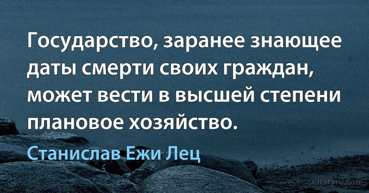 Государство, заранее знающее даты смерти своих граждан, может вести в высшей степени плановое хозяйство. (Станислав Ежи Лец)