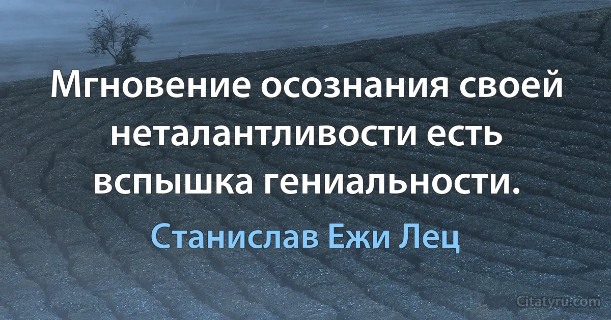 Мгновение осознания своей неталантливости есть вспышка гениальности. (Станислав Ежи Лец)