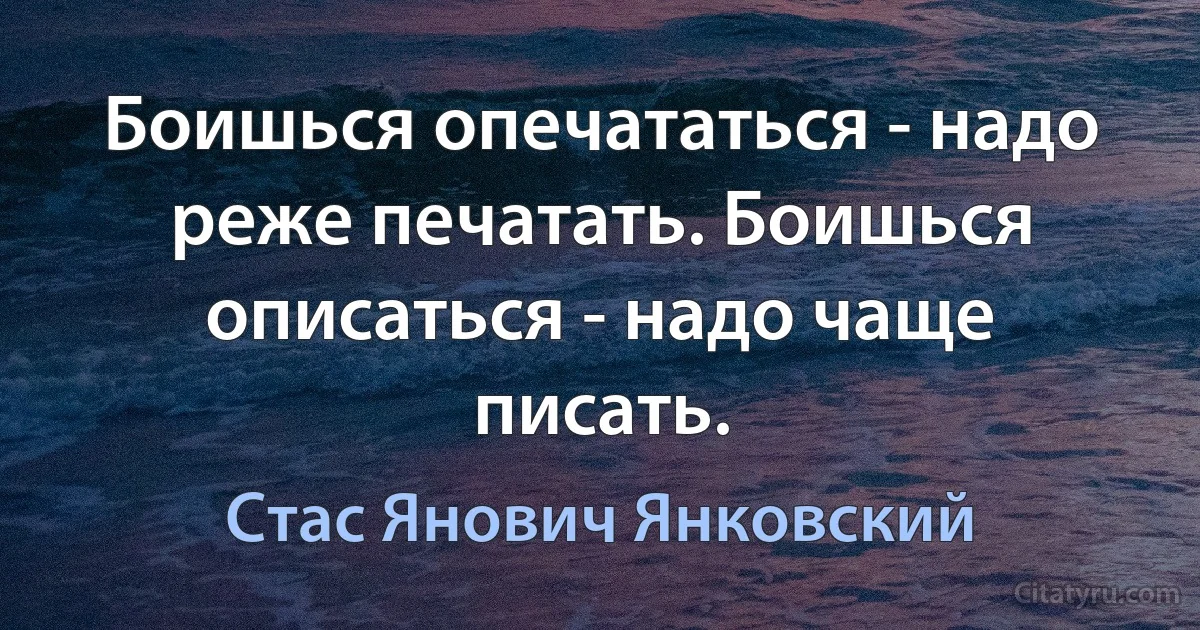 Боишься опечататься - надо реже печатать. Боишься описаться - надо чаще писать. (Стас Янович Янковский)