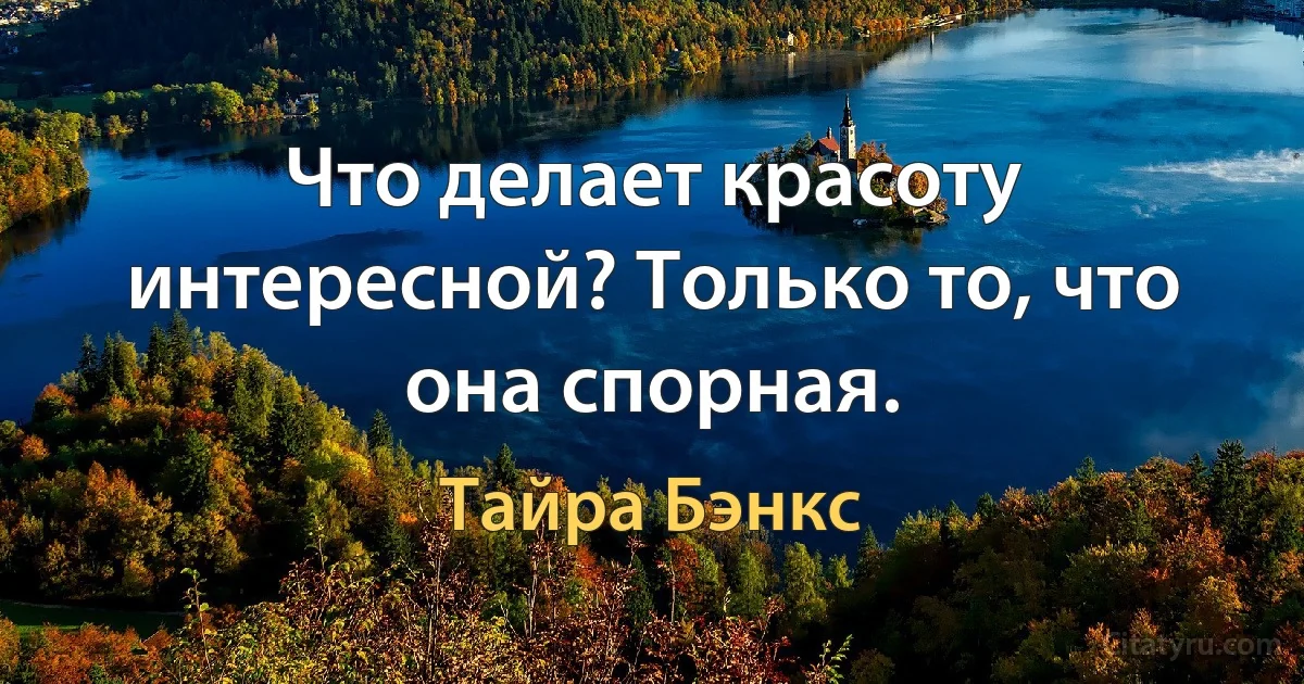 Что делает красоту интересной? Только то, что она спорная. (Тайра Бэнкс)