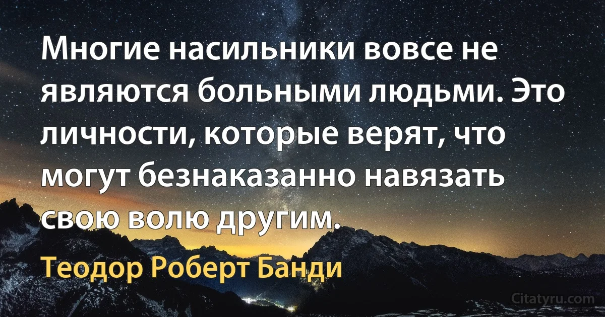 Многие насильники вовсе не являются больными людьми. Это личности, которые верят, что могут безнаказанно навязать свою волю другим. (Теодор Роберт Банди)