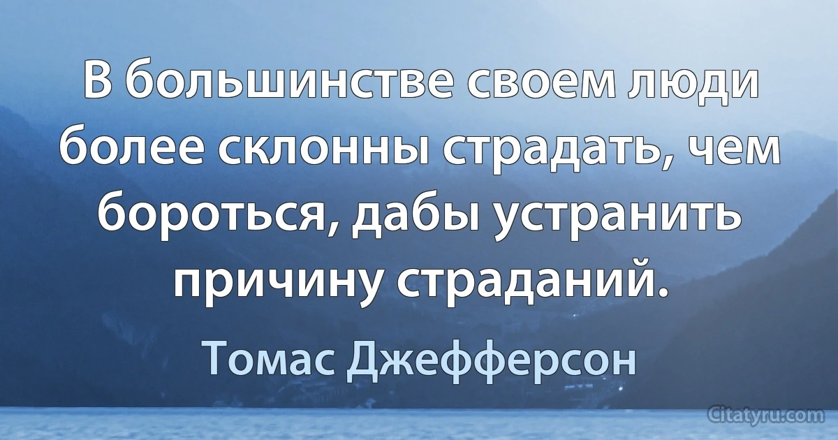 В большинстве своем люди более склонны страдать, чем бороться, дабы устранить причину страданий. (Томас Джефферсон)