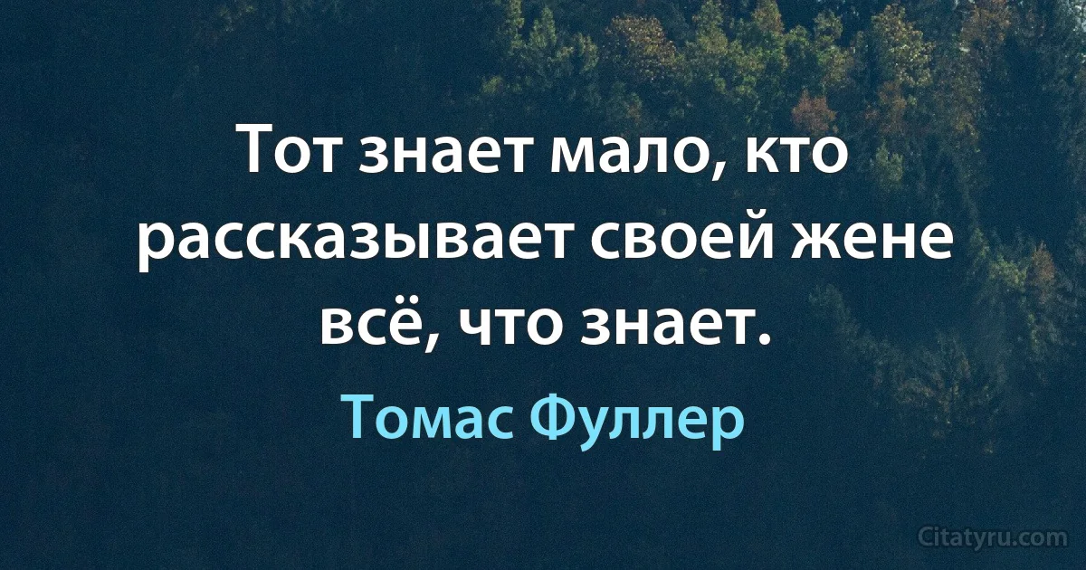 Тот знает мало, кто рассказывает своей жене всё, что знает. (Томас Фуллер)