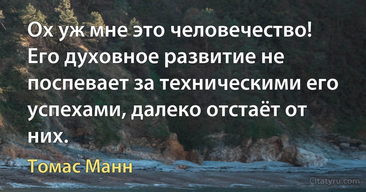 Ох уж мне это человечество! Его духовное развитие не поспевает за техническими его успехами, далеко отстаёт от них. (Томас Манн)