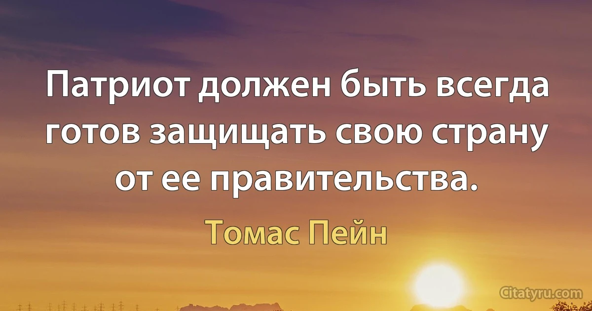 Патриот должен быть всегда готов защищать свою страну от ее правительства. (Томас Пейн)