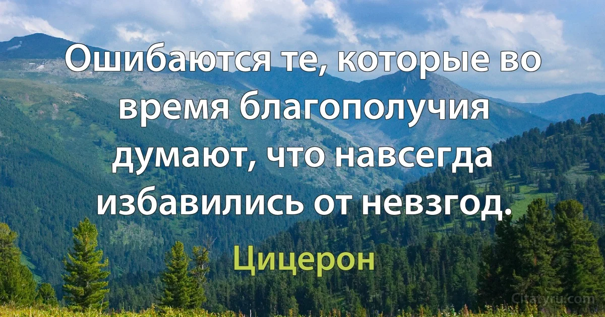 Ошибаются те, которые во время благополучия думают, что навсегда избавились от невзгод. (Цицерон)