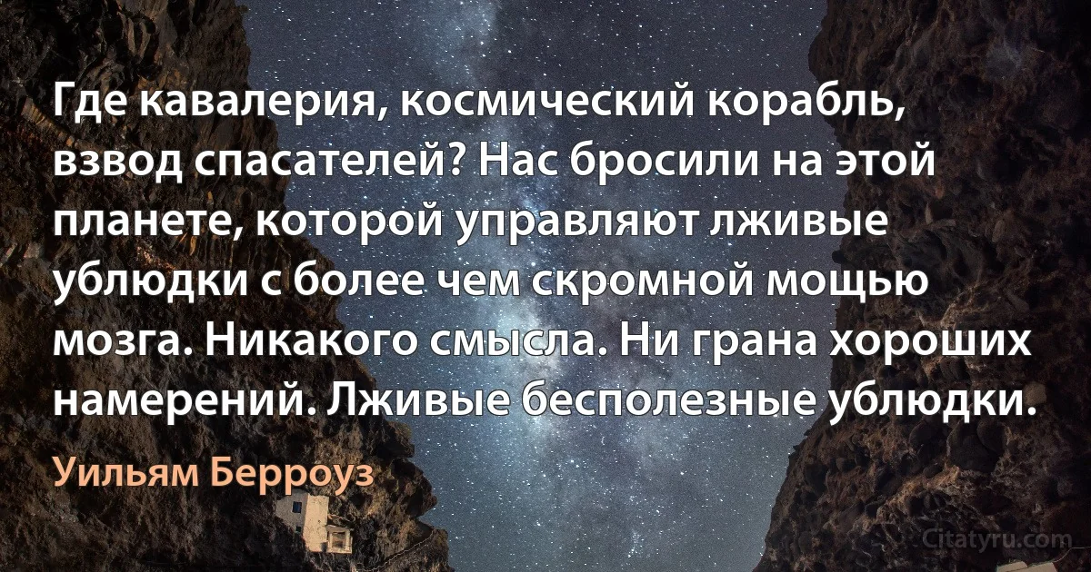 Где кавалерия, космический корабль, взвод спасателей? Нас бросили на этой планете, которой управляют лживые ублюдки с более чем скромной мощью мозга. Никакого смысла. Ни грана хороших намерений. Лживые бесполезные ублюдки. (Уильям Берроуз)