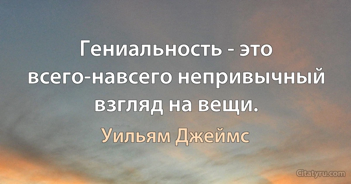 Гениальность - это всего-навсего непривычный взгляд на вещи. (Уильям Джеймс)