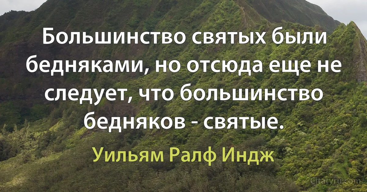 Большинство святых были бедняками, но отсюда еще не следует, что большинство бедняков - святые. (Уильям Ралф Индж)