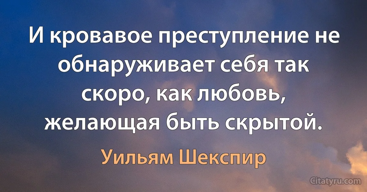 И кровавое преступление не обнаруживает себя так скоро, как любовь, желающая быть скрытой. (Уильям Шекспир)