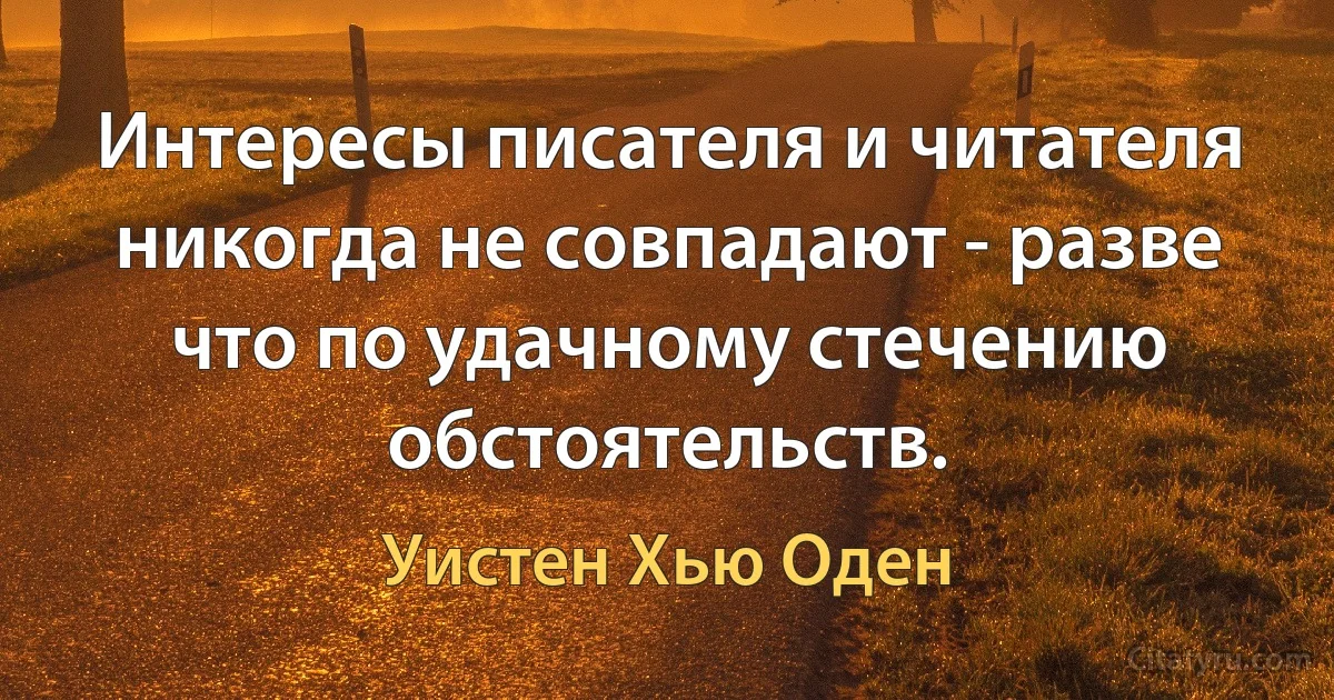 Интересы писателя и читателя никогда не совпадают - разве что по удачному стечению обстоятельств. (Уистен Хью Оден)