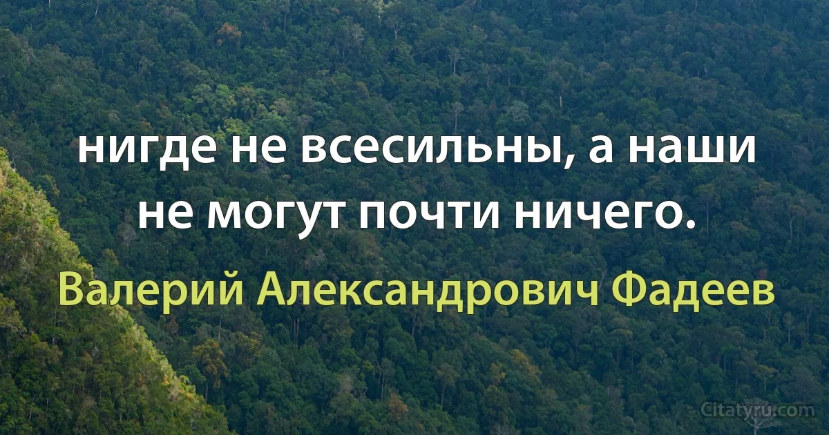 нигде не всесильны, а наши не могут почти ничего. (Валерий Александрович Фадеев)