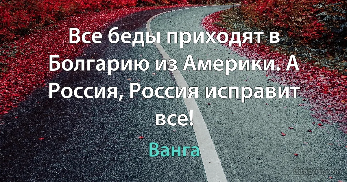 Все беды приходят в Болгарию из Америки. А Россия, Россия исправит все! (Ванга)