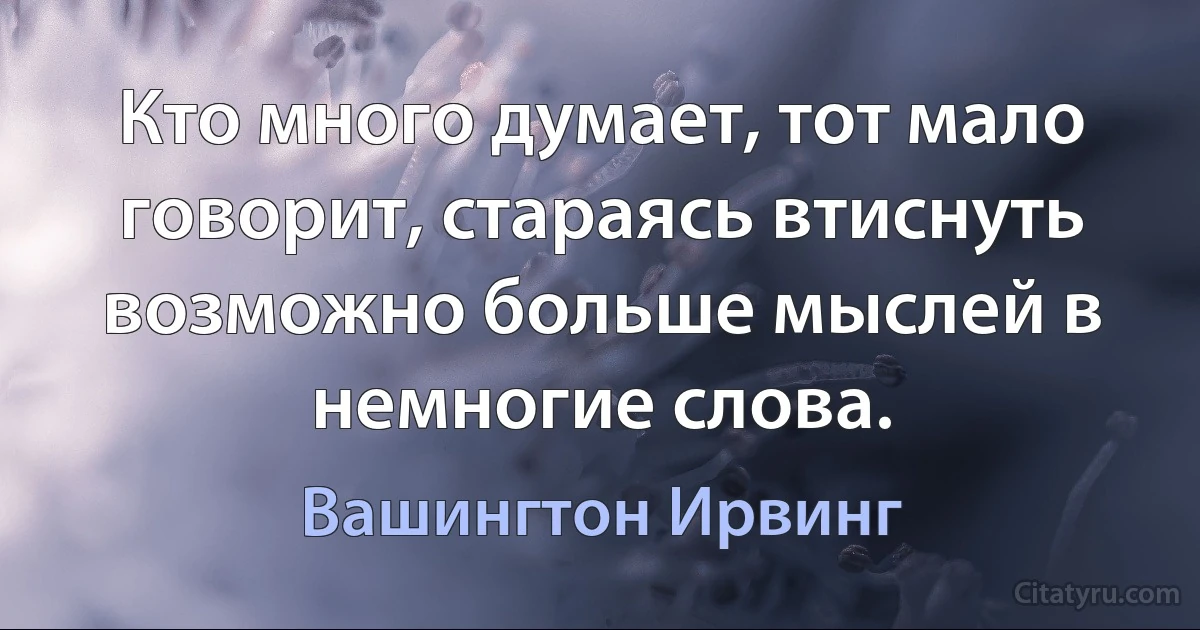 Кто много думает, тот мало говорит, стараясь втиснуть возможно больше мыслей в немногие слова. (Вашингтон Ирвинг)