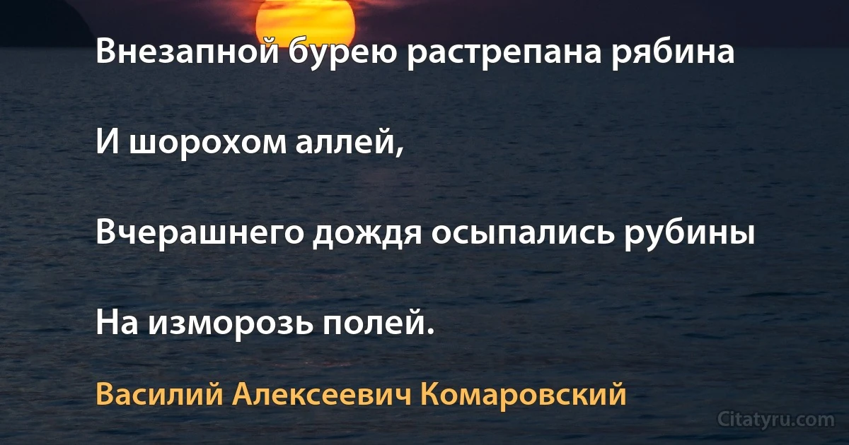 Внезапной бурею растрепана рябина

И шорохом аллей,

Вчерашнего дождя осыпались рубины

На изморозь полей. (Василий Алексеевич Комаровский)