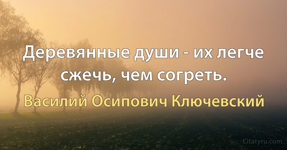 Деревянные души - их легче сжечь, чем согреть. (Василий Осипович Ключевский)