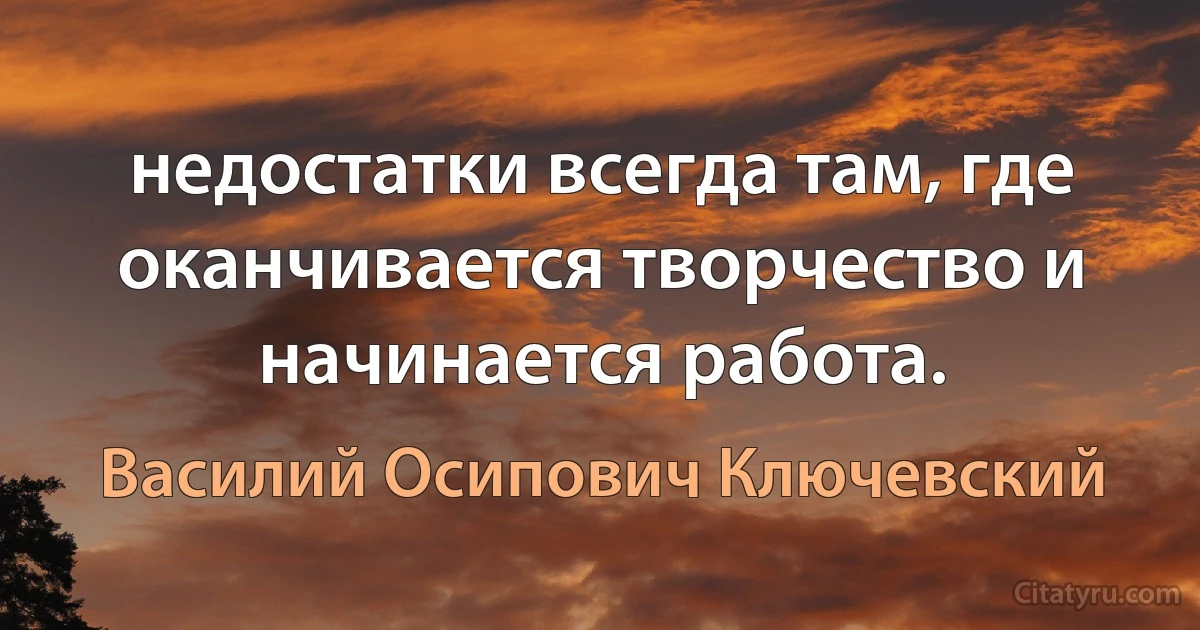 недостатки всегда там, где оканчивается творчество и начинается работа. (Василий Осипович Ключевский)