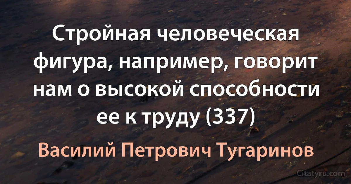 Стройная человеческая фигура, например, говорит нам о высокой способности ее к труду (337) (Василий Петрович Тугаринов)