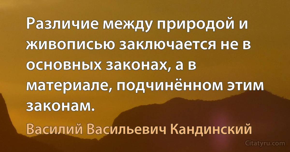 Различие между природой и живописью заключается не в основных законах, а в материале, подчинённом этим законам. (Василий Васильевич Кандинский)