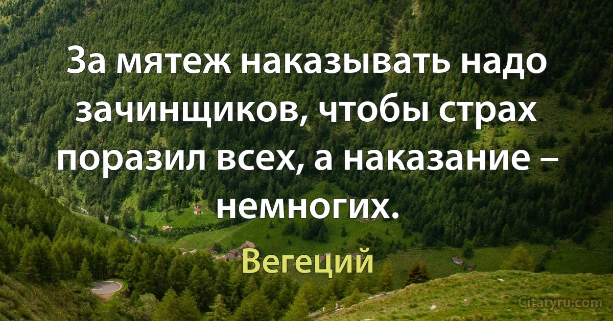 За мятеж наказывать надо зачинщиков, чтобы страх поразил всех, а наказание – немногих. (Вегеций)