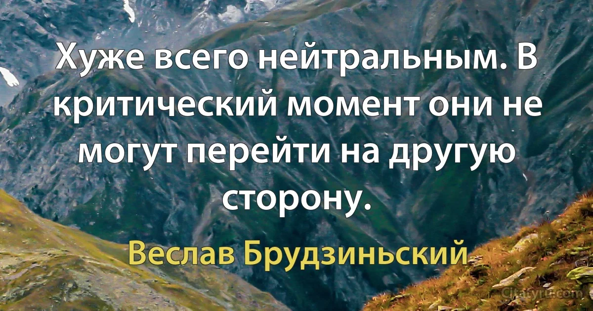 Хуже всего нейтральным. В критический момент они не могут перейти на другую сторону. (Веслав Брудзиньский)