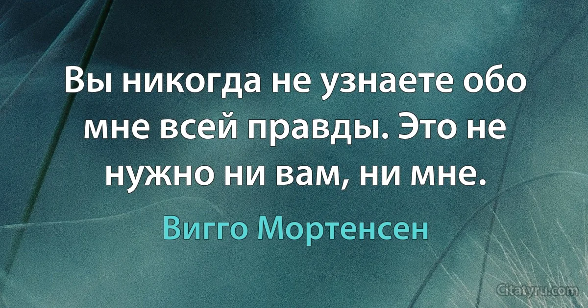 Вы никогда не узнаете обо мне всей правды. Это не нужно ни вам, ни мне. (Вигго Мортенсен)