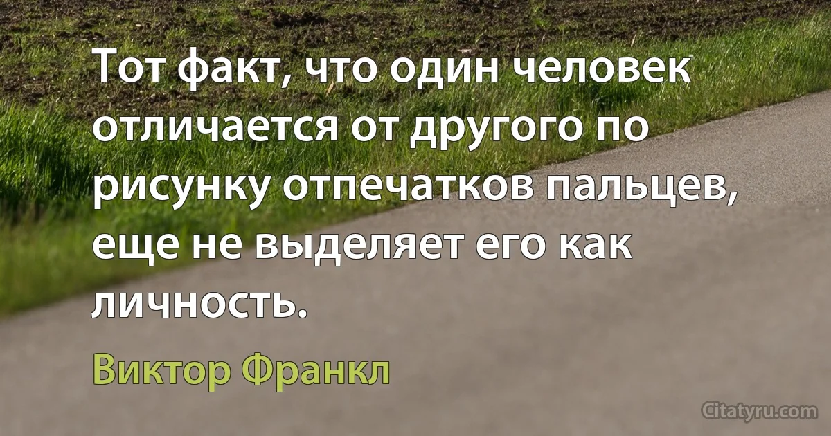 Тот факт, что один человек отличается от другого по рисунку отпечатков пальцев, еще не выделяет его как личность. (Виктор Франкл)