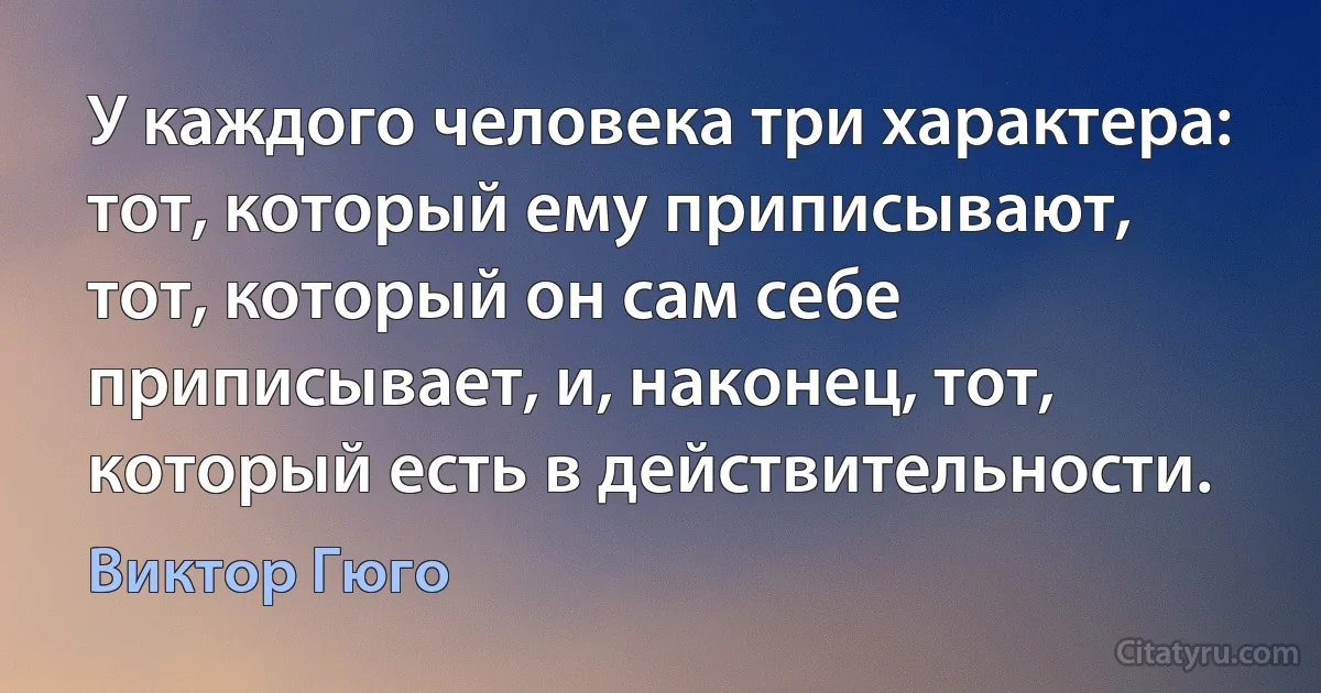 У каждого человека три характера: тот, который ему приписывают, тот, который он сам себе приписывает, и, наконец, тот, который есть в действительности. (Виктор Гюго)