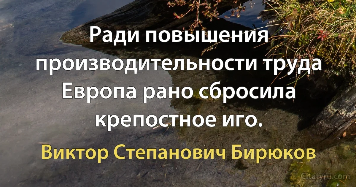 Ради повышения производительности труда Европа рано сбросила крепостное иго. (Виктор Степанович Бирюков)