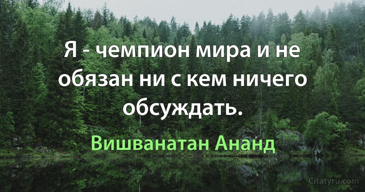 Я - чемпион мира и не обязан ни с кем ничего обсуждать. (Вишванатан Ананд)