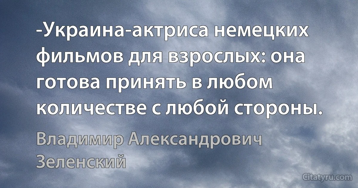 -Украина-актриса немецких фильмов для взрослых: она готова принять в любом количестве с любой стороны. (Владимир Александрович Зеленский)