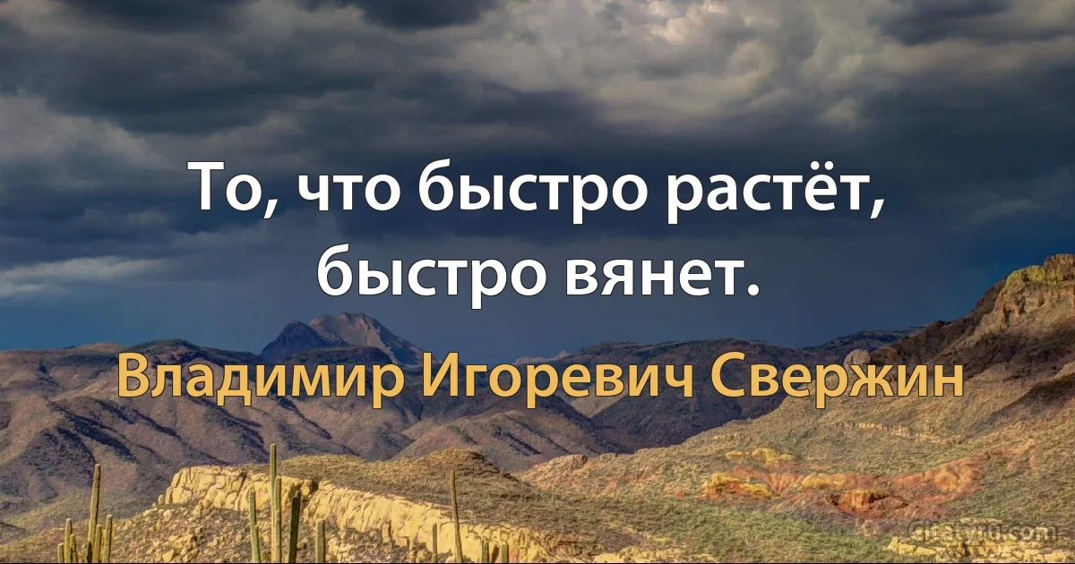 То, что быстро растёт, быстро вянет. (Владимир Игоревич Свержин)