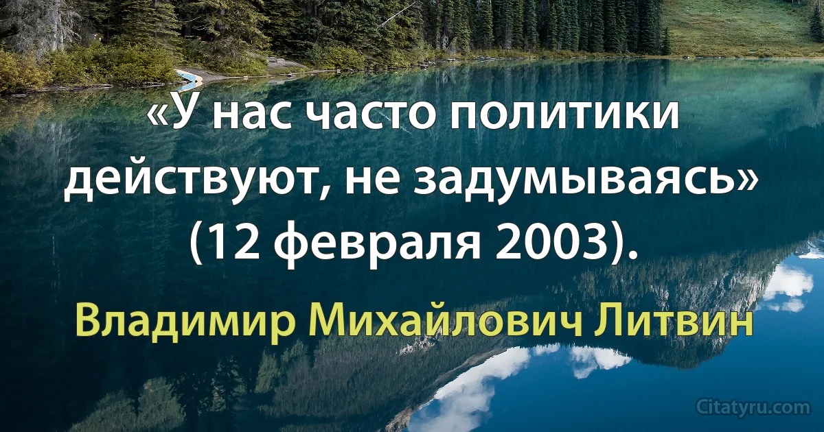 «У нас часто политики действуют, не задумываясь» (12 февраля 2003). (Владимир Михайлович Литвин)