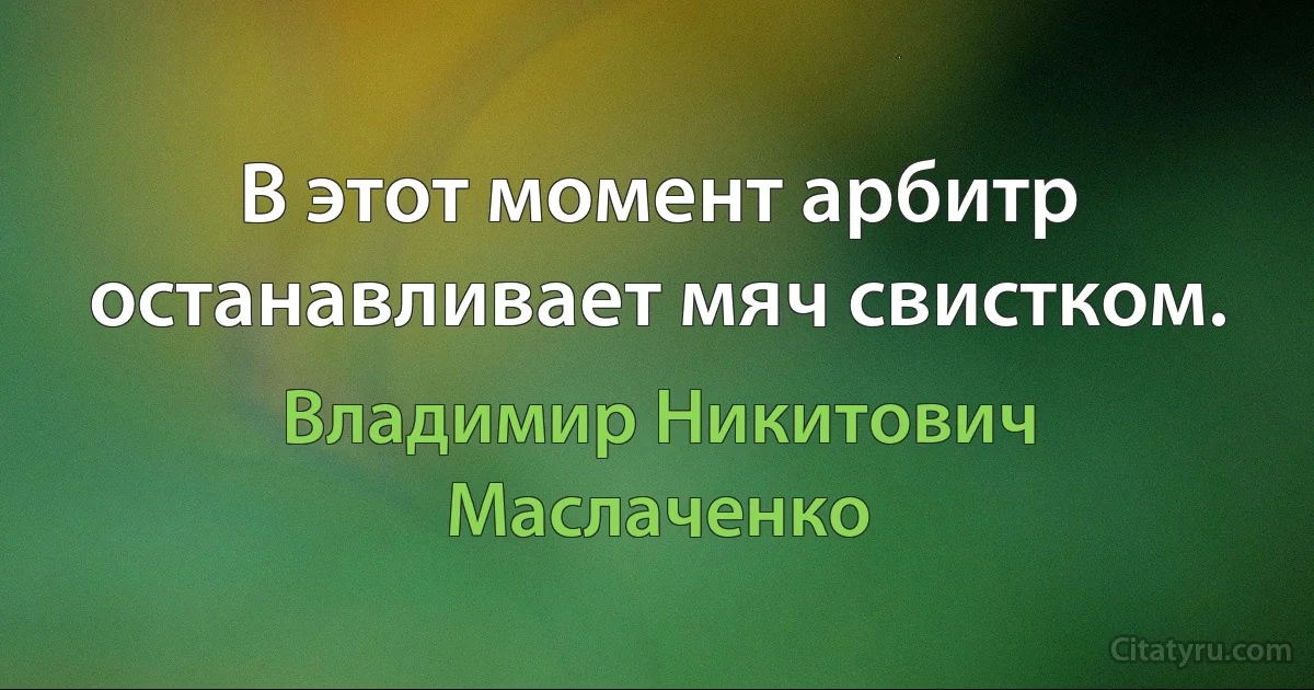 В этот момент арбитр останавливает мяч свистком. (Владимир Никитович Маслаченко)