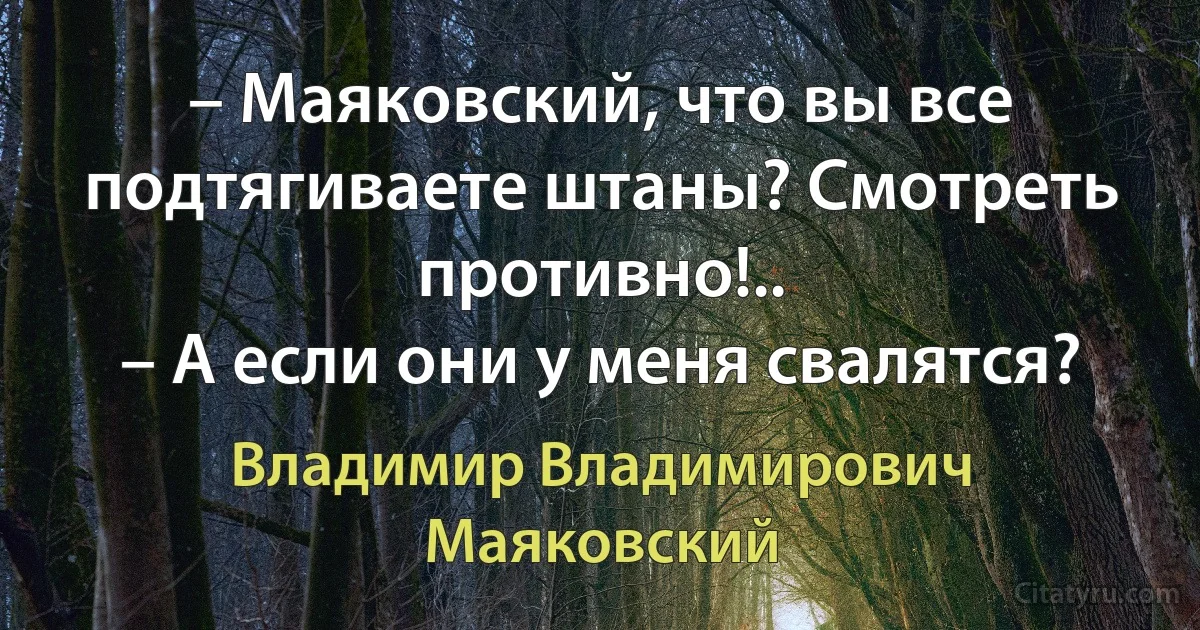 – Маяковский, что вы все подтягиваете штаны? Смотреть противно!..
– А если они у меня свалятся? (Владимир Владимирович Маяковский)