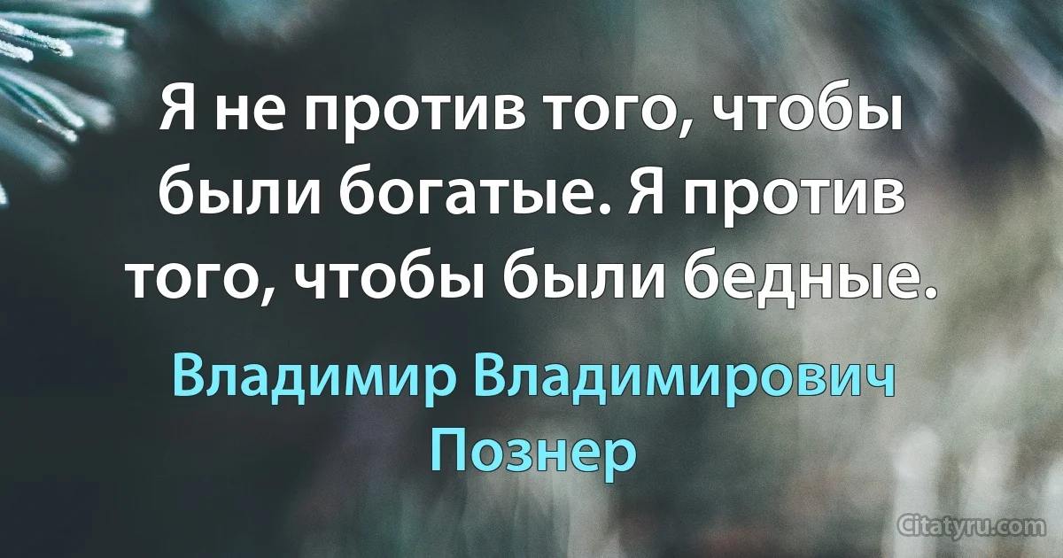 Я не против того, чтобы были богатые. Я против того, чтобы были бедные. (Владимир Владимирович Познер)