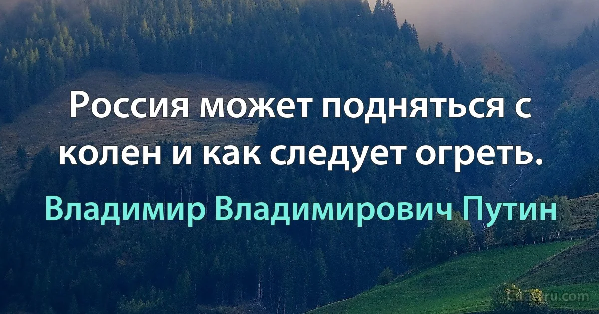 Россия может подняться с колен и как следует огреть. (Владимир Владимирович Путин)