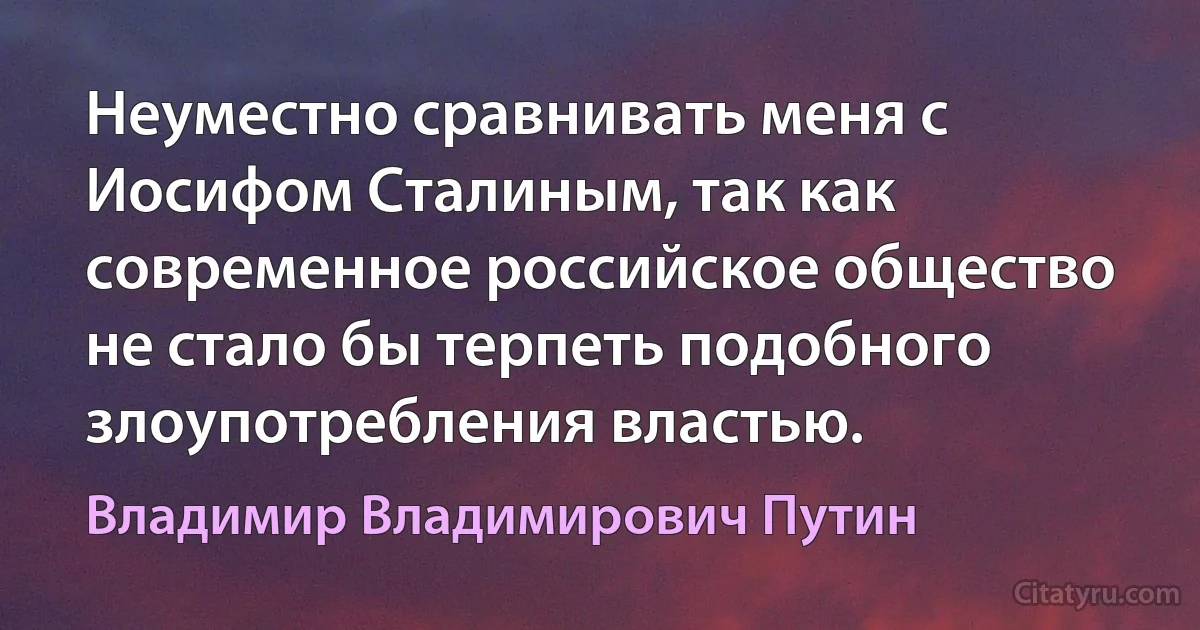 Неуместно сравнивать меня с Иосифом Сталиным, так как современное российское общество не стало бы терпеть подобного злоупотребления властью. (Владимир Владимирович Путин)