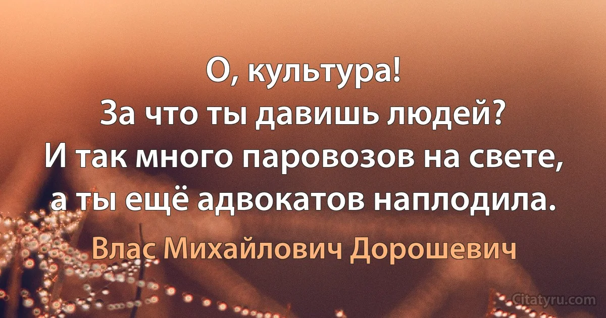 О, культура!
За что ты давишь людей?
И так много паровозов на свете, а ты ещё адвокатов наплодила. (Влас Михайлович Дорошевич)