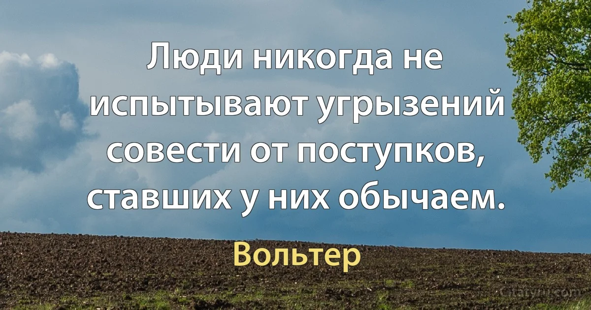 Люди никогда не испытывают угрызений совести от поступков, ставших у них обычаем. (Вольтер)