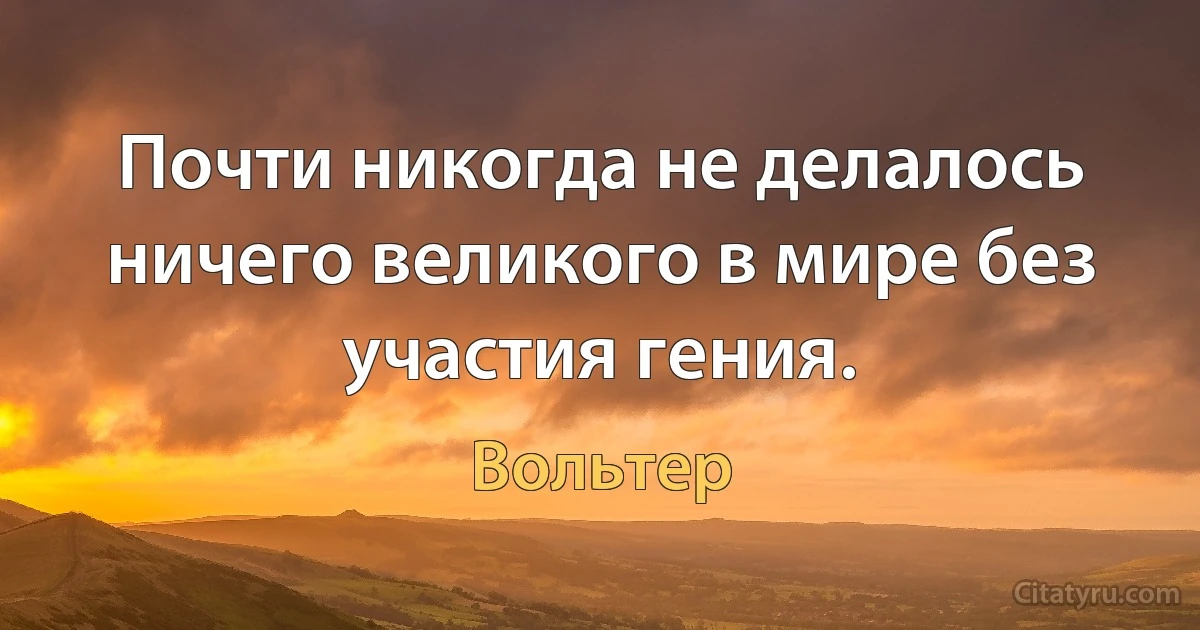 Почти никогда не делалось ничего великого в мире без участия гения. (Вольтер)