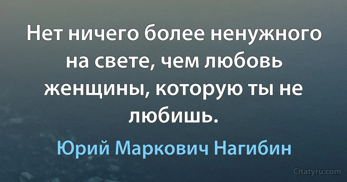 Нет ничего более ненужного на свете, чем любовь женщины, которую ты не любишь. (Юрий Маркович Нагибин)