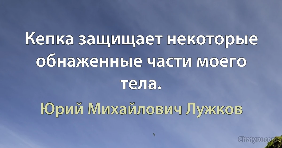 Кепка защищает некоторые обнаженные части моего тела. (Юрий Михайлович Лужков)