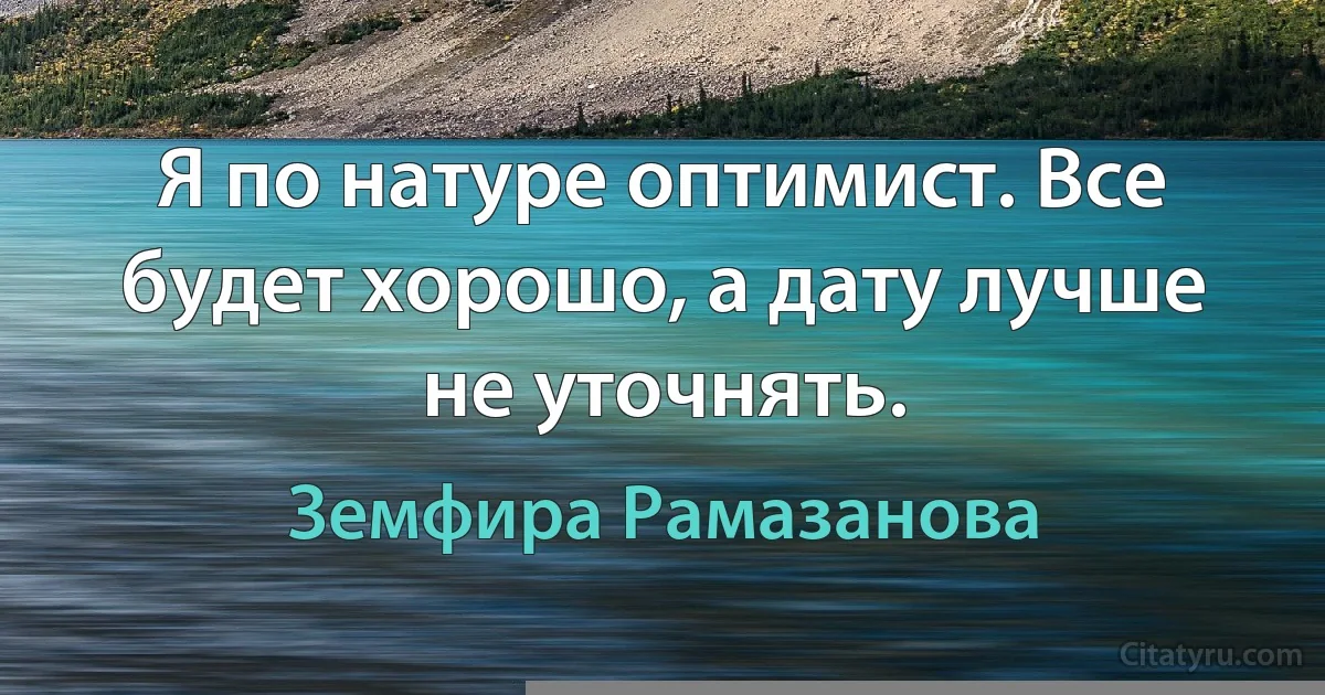 Я по натуре оптимист. Все будет хорошо, а дату лучше не уточнять. (Земфира Рамазанова)