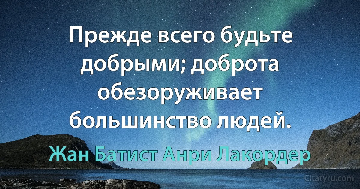 Прежде всего будьте добрыми; доброта обезоруживает большинство людей. (Жан Батист Анри Лакордер)