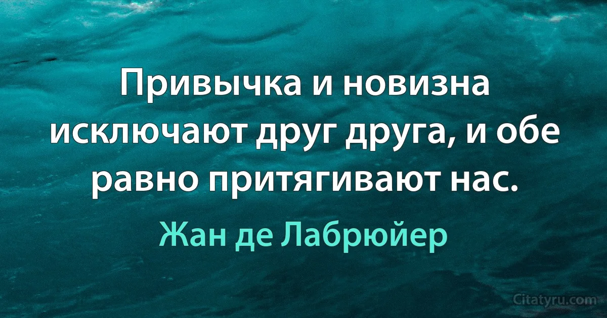 Привычка и новизна исключают друг друга, и обе равно притягивают нас. (Жан де Лабрюйер)